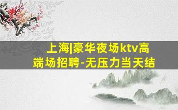 上海|豪华夜场ktv高端场招聘-无压力当天结